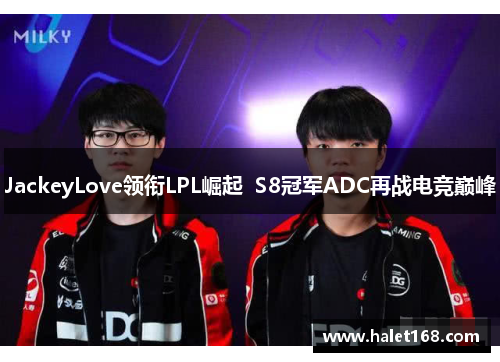 JackeyLove领衔LPL崛起  S8冠军ADC再战电竞巅峰