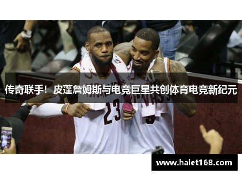 传奇联手！皮蓬詹姆斯与电竞巨星共创体育电竞新纪元