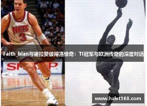 Faith_bian与德拉赞彼得洛维奇：TI冠军与欧洲传奇的深度对话