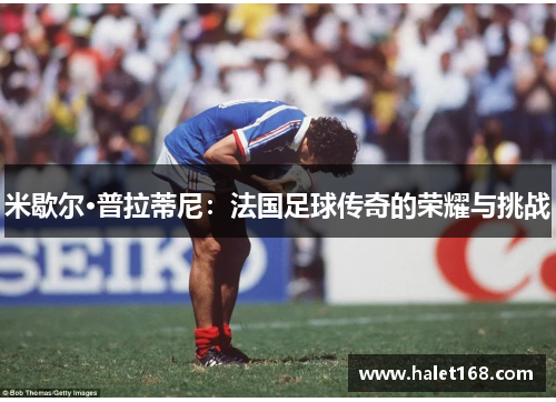 米歇尔·普拉蒂尼：法国足球传奇的荣耀与挑战
