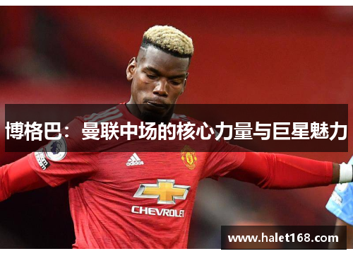 博格巴：曼联中场的核心力量与巨星魅力