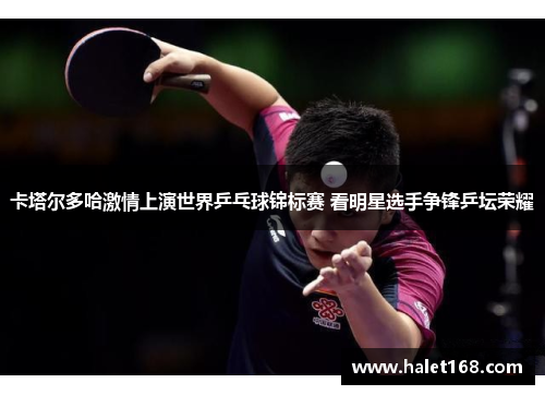 卡塔尔多哈激情上演世界乒乓球锦标赛 看明星选手争锋乒坛荣耀