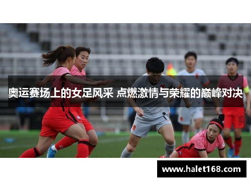 奥运赛场上的女足风采 点燃激情与荣耀的巅峰对决