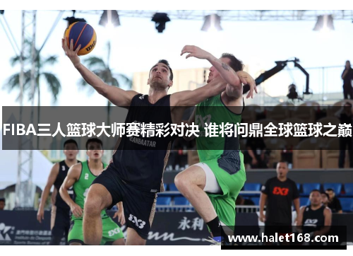 FIBA三人篮球大师赛精彩对决 谁将问鼎全球篮球之巅