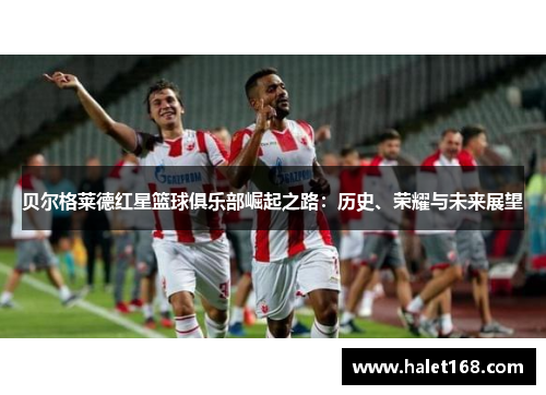 贝尔格莱德红星篮球俱乐部崛起之路:历史、荣耀与未来展望 贝尔格莱德红星篮球俱乐部崛起之路:历史、荣耀与未来展望
