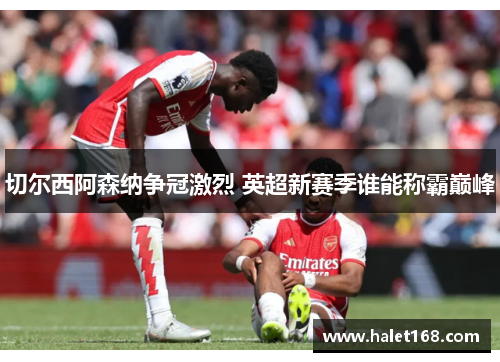 切尔西阿森纳争冠激烈 英超新赛季谁能称霸巅峰