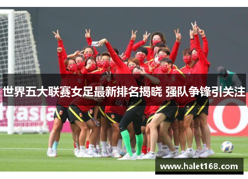 世界五大联赛女足最新排名揭晓 强队争锋引关注