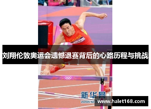 刘翔伦敦奥运会遗憾退赛背后的心路历程与挑战 刘翔伦敦奥运会遗憾退赛背后的心路历程与挑战